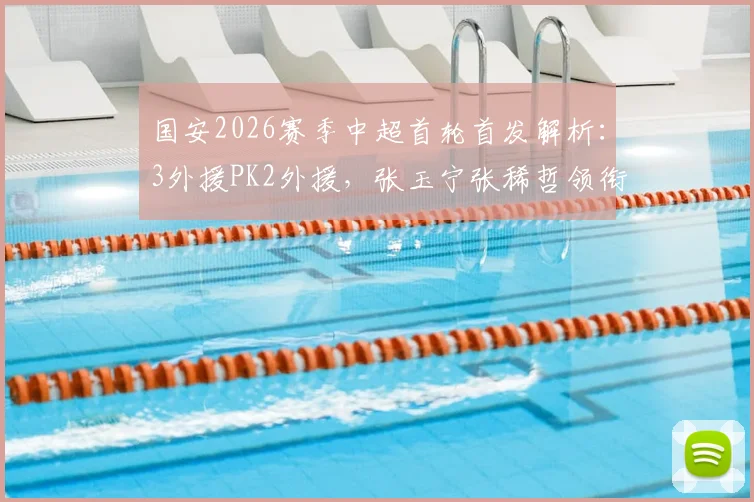 国安2026赛季中超首轮首发解析:3外援PK2外援,张玉宁张稀哲领衔攻击线,附双方战术打法深度分析