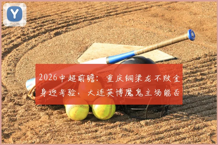 2026中超前瞻：重庆铜梁龙不败金身迎考验，大连英博魔鬼主场能否破敌？关键看点解析