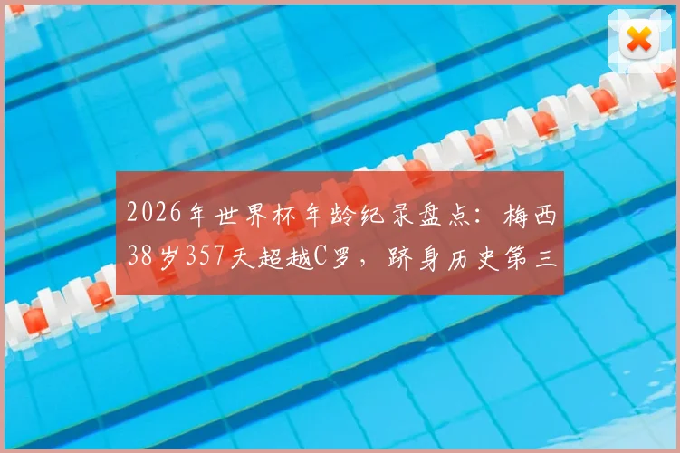 2026年世界杯年龄纪录盘点：梅西38岁357天超越C罗，跻身历史第三年长进球球员榜单详解