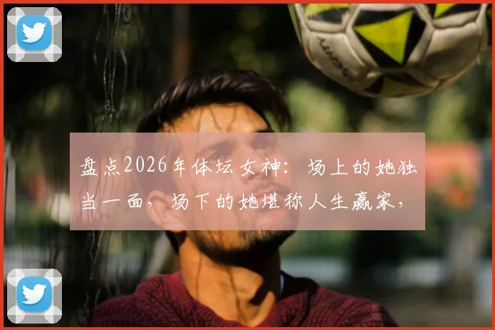 盘点2026年体坛女神:场上的她独当一面,场下的她堪称人生赢家,库拉索门神娇妻佐拉娜领衔!