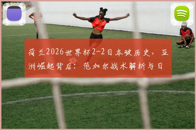 荷兰2026世界杯2-2日本破历史,亚洲崛起背后:范加尔战术解析与日本队实力前瞻