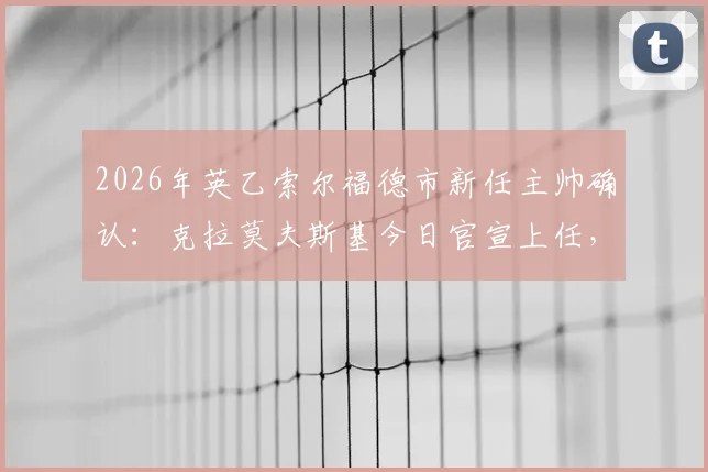 2026年英乙索尔福德市新任主帅确认：克拉莫夫斯基今日官宣上任，此前已离开马来西亚队