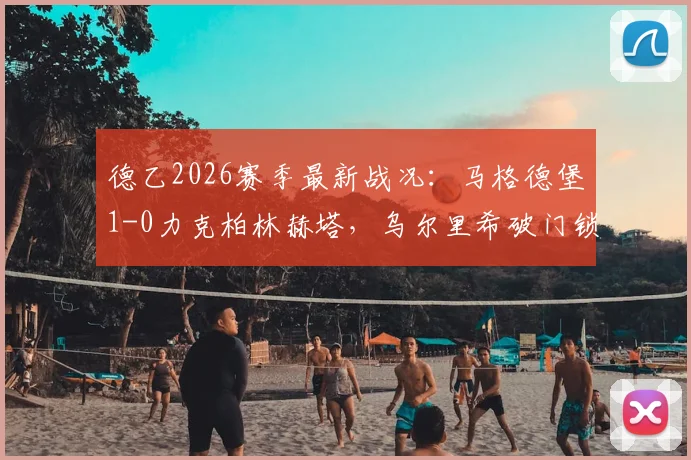 德乙2026赛季最新战况:马格德堡1-0力克柏林赫塔,乌尔里希破门锁定胜局,柏林赫塔连败困局分析