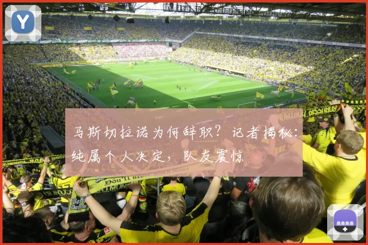 马斯切拉诺为何辞职？记者揭秘：纯属个人决定，队友震惊