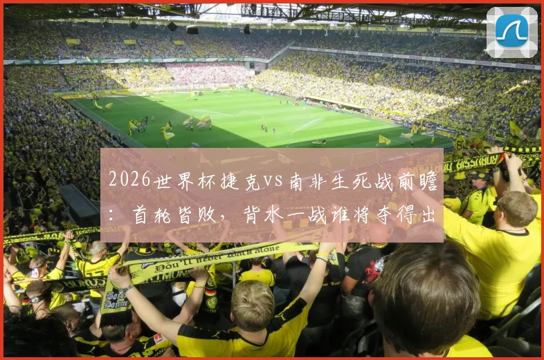 2026世界杯捷克vs南非生死战前瞻：首轮皆败，背水一战谁将夺得出线生机？双方历史交锋与战术解析