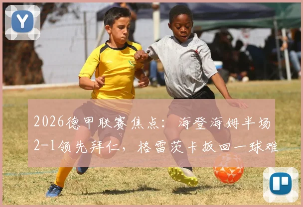 2026德甲联赛焦点:海登海姆半场2-1领先拜仁,格雷茨卡扳回一球难掩颓势,详细回顾比赛上半场进程