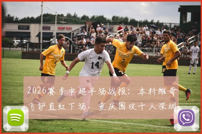 2026赛季中超半场战报：本科维奇飞铲直红下场，重庆围攻十人深圳难破门，半场数据深度解读