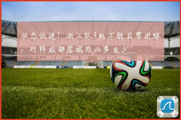 状态低迷！浙江队4轮不胜且零进球，对阵成都蓉城恐凶多吉少