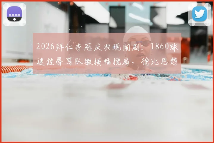 2026拜仁夺冠庆典现闹剧：1860球迷挂辱骂队徽横幅搅局，德比恩怨再成焦点