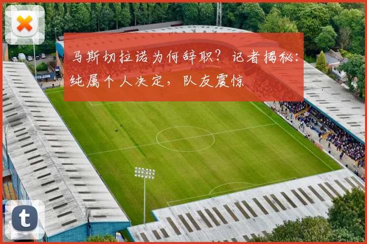 马斯切拉诺为何辞职？记者揭秘：纯属个人决定，队友震惊