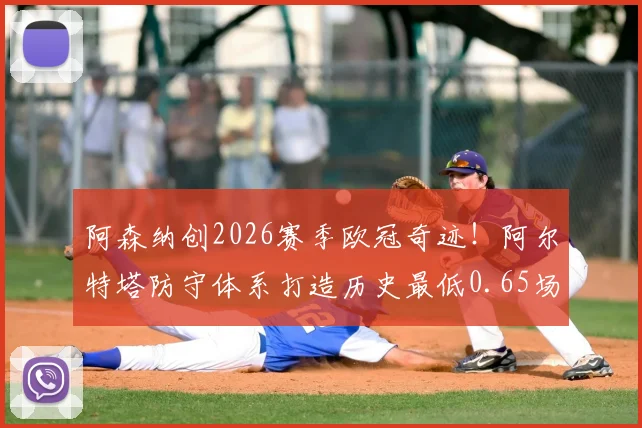 阿森纳创2026赛季欧冠奇迹！阿尔特塔防守体系打造历史最低0.65场均失球，全解析与战术拆解