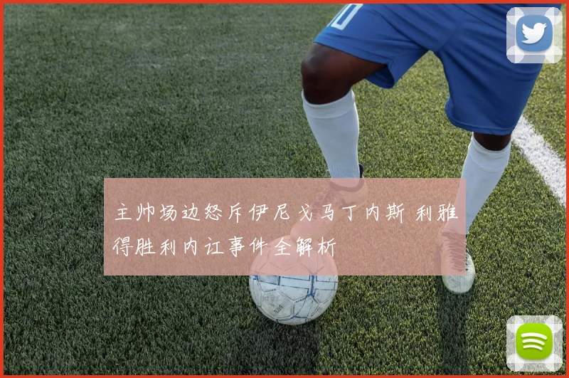 主帅场边怒斥伊尼戈马丁内斯 利雅得胜利内讧事件全解析