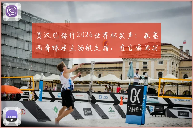 贾汉巴赫什2026世界杯发声:获墨西哥球迷主场般支持,直言感觉宾至如归