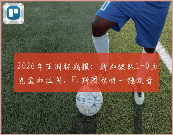 2026年亚洲杯战报：新加坡队1-0力克孟加拉国，H.斯图尔特一锤定音，狮城小组赛前景分析