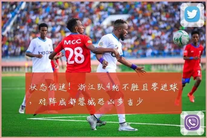 状态低迷！浙江队4轮不胜且零进球，对阵成都蓉城恐凶多吉少