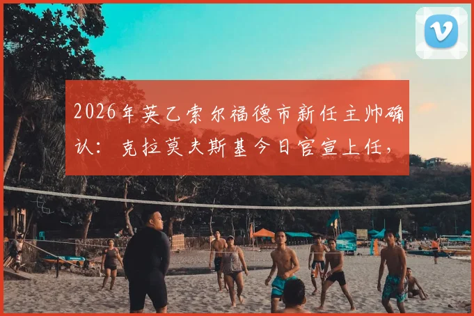 2026年英乙索尔福德市新任主帅确认:克拉莫夫斯基今日官宣上任,此前已离开马来西亚队