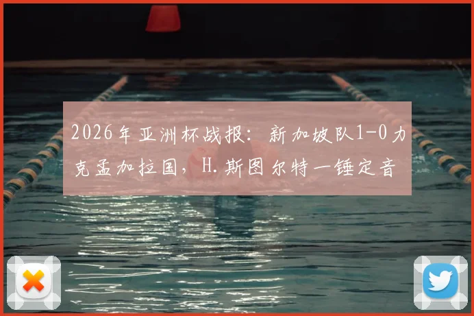2026年亚洲杯战报：新加坡队1-0力克孟加拉国，H.斯图尔特一锤定音，狮城小组赛前景分析