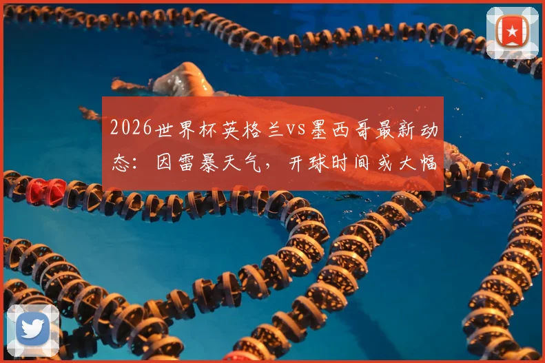 2026世界杯英格兰vs墨西哥最新动态:因雷暴天气,开球时间或大幅提前6小时,球迷观赛指南与最新赛程调整通知