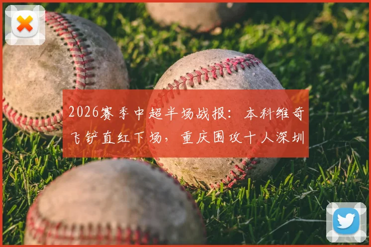 2026赛季中超半场战报:本科维奇飞铲直红下场,重庆围攻十人深圳难破门,半场数据深度解读
