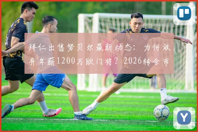 拜仁出售努贝尔最新动态:为何放弃年薪1200万欧门将?2026转会市场分析