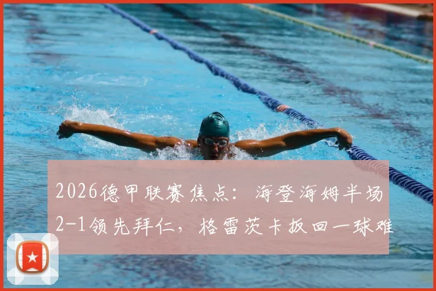 2026德甲联赛焦点：海登海姆半场2-1领先拜仁，格雷茨卡扳回一球难掩颓势，详细回顾比赛上半场进程