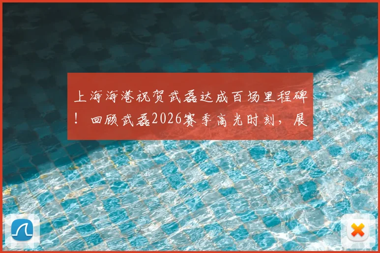 上海海港祝贺武磊达成百场里程碑！回顾武磊2026赛季高光时刻，展望其未来绿茵征程