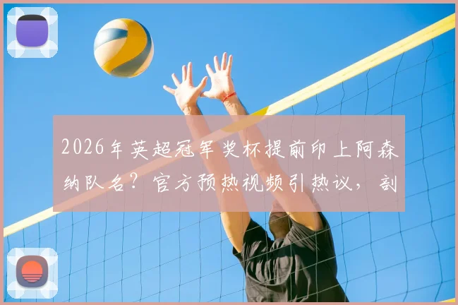 2026年英超冠军奖杯提前印上阿森纳队名？官方预热视频引热议，剖析冠军刻字规则与历史