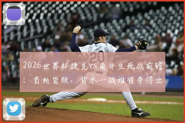 2026世界杯捷克vs南非生死战前瞻:首轮皆败,背水一战谁将夺得出线生机?双方历史交锋与战术解析