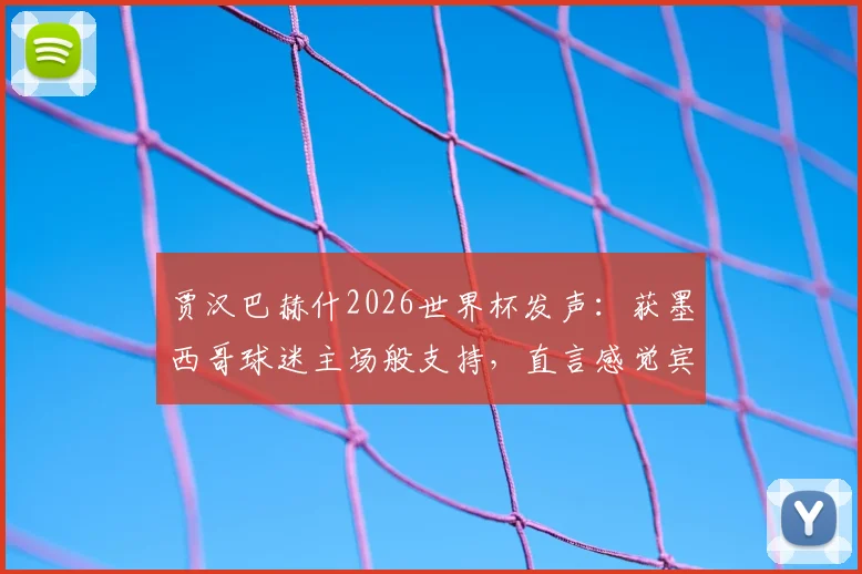 贾汉巴赫什2026世界杯发声:获墨西哥球迷主场般支持,直言感觉宾至如归