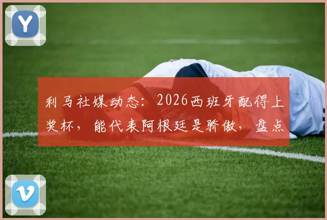 利马社媒动态：2026西班牙配得上奖杯，能代表阿根廷是骄傲，盘点他国家队生涯高光时刻与价值