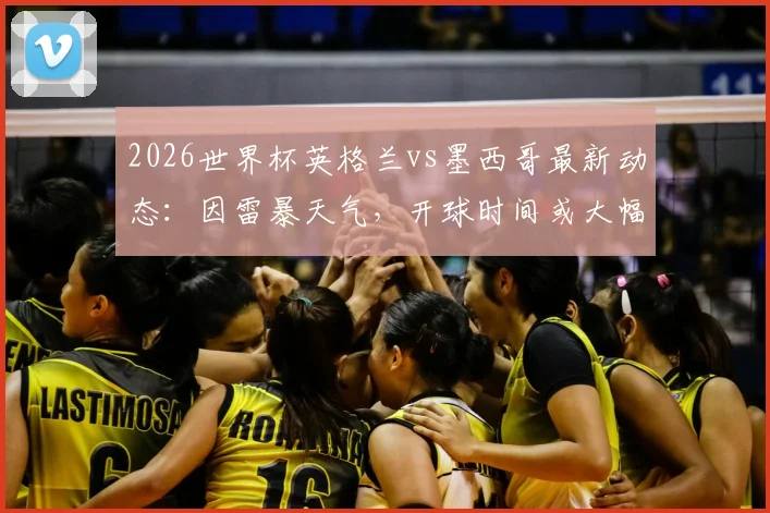 2026世界杯英格兰vs墨西哥最新动态：因雷暴天气，开球时间或大幅提前6小时，球迷观赛指南与最新赛程调整通知