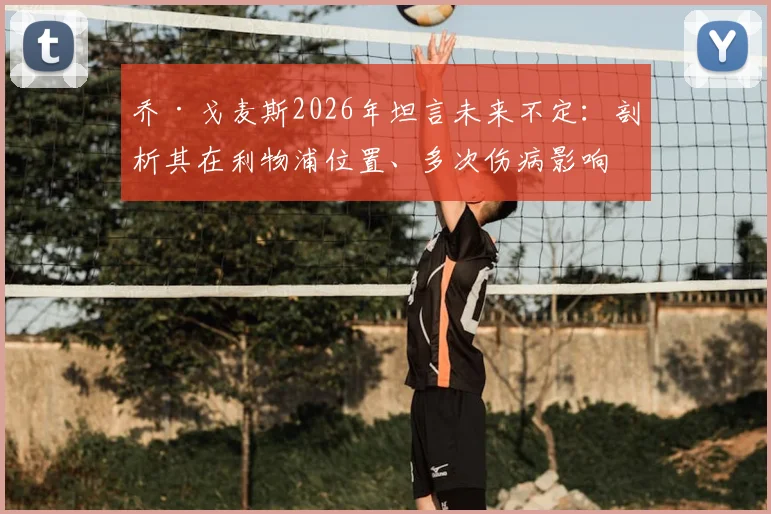 乔·戈麦斯2026年坦言未来不定：剖析其在利物浦位置、多次伤病影响与科纳特等队友竞争现状