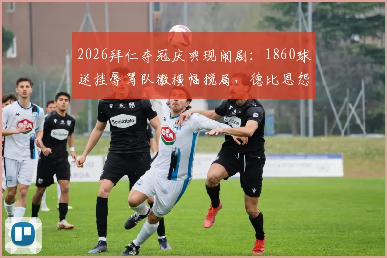 2026拜仁夺冠庆典现闹剧:1860球迷挂辱骂队徽横幅搅局,德比恩怨再成焦点