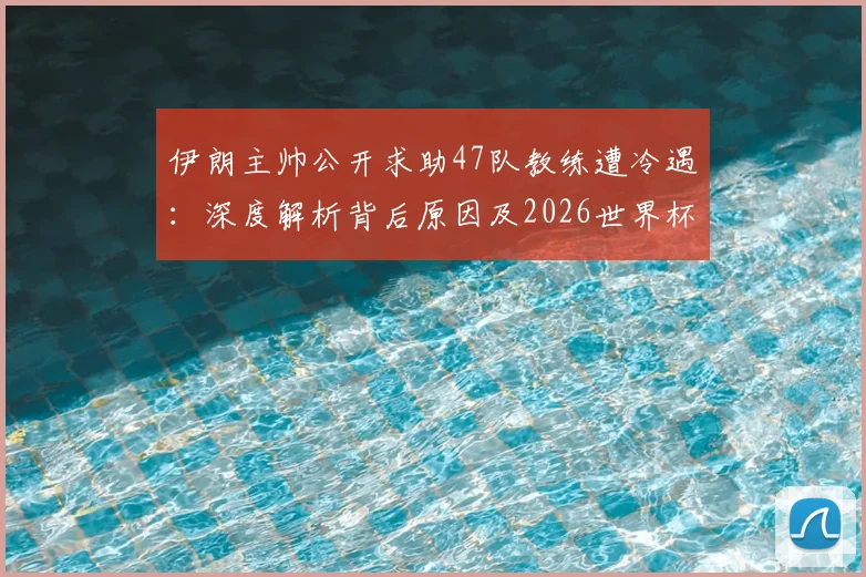 伊朗主帅公开求助47队教练遭冷遇：深度解析背后原因及2026世界杯前景展望